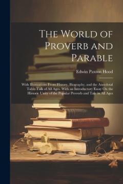 The World of Proverb and Parable: With Illustrations From History, Biography, and the Anecdotal Table-Talk of All Ages. With an Introductory Essay On the Historic Unity of the Popular Proverb and Tale in All Ages
