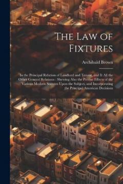 The Law of Fixtures: In the Principal Relation of Landlord and Tenant, and It All the Other General Relations: Shewing Also the Precise Effects of the Various Modern Statutes Upon the Subject, and Incorporating the Principal American Decisions