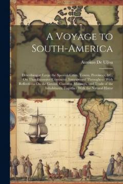 A Voyage to South-America: Describing at Large the Spanish Cities, Towns, Provinces, &c. On That Extensive Continent. Interspersed Throughout With Reflections On the Genius, Customs, Manners, and Trade of the Inhabitants; Together With the Natural Hi