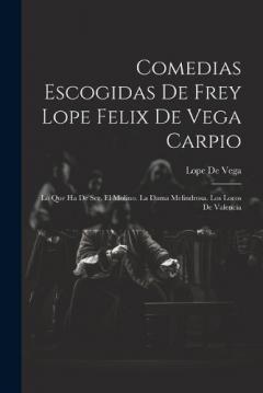 Comedias Escogidas De Frey Lope Felix De Vega Carpio: Lo Que Ha De Ser. El Molino. La Dama Melindrosa. Los Locos De Valencia