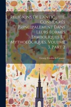 Coperta cărții Religions De L'antiquité, Considérés Principalement Dans Leurs Formes Symboliques Et Mythologiques, Volume 3, part 2