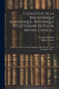 Coperta cărții Catalogue De La Bibliothèque Scientifique, Historique Et Littéraire De Feu M. Michel Chasles...: Dont La Vente Aux Enchères Publiques Aura Lieu Du 27 Juin Au 18 Juillet 1881 ...