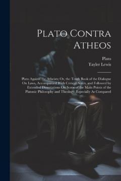 Plato Contra Atheos: Plato Against the Atheists; Or, the Tenth Book of the Dialogue On Laws, Accompanied With Critical Notes, and Followed by Extended Dissertations On Some of the Main Points of the Platonic Philosophy and Theology, Especially As Com