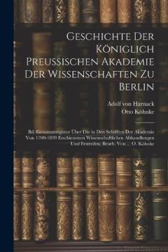Coperta cărții Geschichte Der Königlich Preussischen Akademie Der Wissenschaften Zu Berlin: Bd. Gesammtregister Über Die in Den Schriften Der Akademie Von 1700-1899 Erschienenen Wissenschaftlichen Abhandlungen Und Festreden, Bearb. Von ... O. Köhnke