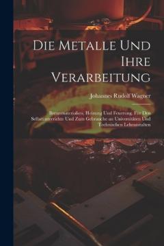 Die Metalle und ihre Verarbeitung: Brennmaterialien, Heizung und Feuerung. Für den selbstunterrichte und zum gebrauche an Universitäten und technischen Lehranstalten
