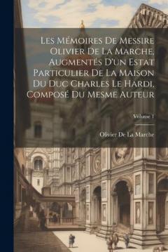 Les Mémoires De Messire Olivier De La Marche, Augmentés D'un Estat Particulier De La Maison Du Duc Charles Le Hardi, Composé Du Mesme Auteur; Volume 1