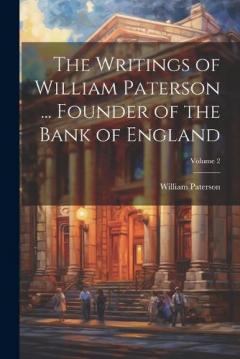 Coperta cărții The Writings of William Paterson ... Founder of the Bank of England; Volume 2
