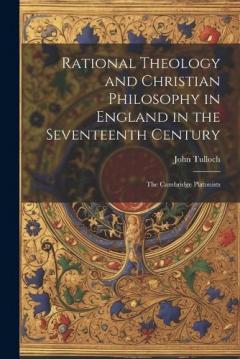 Rational Theology and Christian Philosophy in England in the Seventeenth Century: The Cambridge Platonists