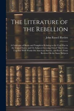 The Literature of the Rebellion: A Catalogue of Books and Pamphlets Relating to the Civil War in the United States, and On Subjects Growing Out of That Event, Together With Works On American Slavery, and Essays From Reviews On the Same Subjects