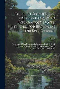 The First Six Books of Homer's Iliad, With Explanatory Notes, Intended for Beginners in the Epic Dialect: Accompanied With Numerous References to Hadley's Greek Grammar, to Kühner's Larger Greek Grammar, and to Goodwin's Greek Moods and Tenses