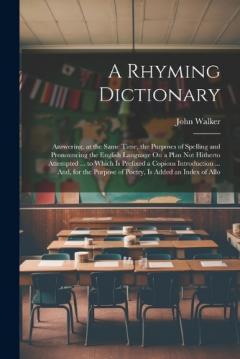 A Rhyming Dictionary: Answering, at the Same Time, the Purposes of Spelling and Pronouncing the English Language On a Plan Not Hitherto Attempted ... to Which Is Prefixed a Copious Introduction ... And, for the Purpose of Poetry, Is Added an Index of