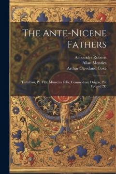 The Ante-Nicene Fathers: Tertullian, Pt. 4Th; Minucius Felix; Commodian; Origen, Pts. 1St and 2D