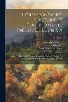 Correspondance Politique Et Confidentielle Inédite De Louis Xvi: Avec Ses Fréres, Et Plusieurs Personnes Célèbres, Pendant Les Dernières Années De Son Règne, Et Jusqu'à Sa Mort; Volume 2