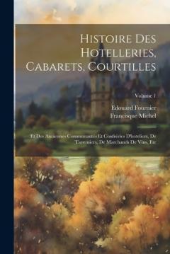 Coperta cărții Histoire Des Hotelleries, Cabarets, Courtilles: Et Des Anciennes Communautés Et Confréries D'hoteliers, De Taverniers, De Marchands De Vins, Etc; Volume 1