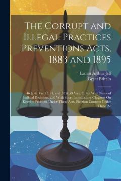 The Corrupt and Illegal Practices Preventions Acts, 1883 and 1895: 46 & 47 Vict C. 51, and 58 & 59 Vict. C. 40. With Notes of Judicial Decisions, and With Short Introductory Chapters On Election Petitions Under These Acts, Election Contests Under The