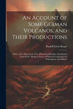 Coperta cărții An Account of Some German Volcanos, and Their Productions: With a New Hypothesis of the Prismatical Basaltes, Established Upon Facts: Being an Essay of Physical Geography for Philosophers and Miners