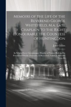 Coperta cărții Memoirs of the Life of the Reverend George Whitefield, M.a. Late Chaplain to the Right Honourable the Countess of Huntingdon: In Which Every Circumstance Worthy of Notice, Both in His Private and Public Character, Is Recorded. Faithfully Selected Fro