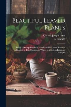 Coperta cărții Beautiful Leaved Plants: Being a Description of the Most Beautiful Leaved Plants in Cultivation in This Country, to Which Is Added an Extended Catalogue
