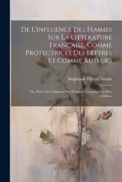 De L'influence Des Femmes Sur La Littérature Française, Comme Protectrices Des Lettres Et Comme Auteurs: Ou, Précis De L'histoire Des Femmes Françaises Les Plus Célèbres