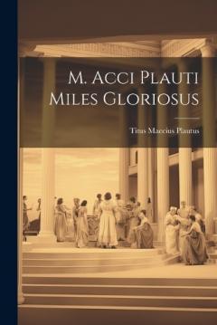 M. Acci Plauti Miles Gloriosus