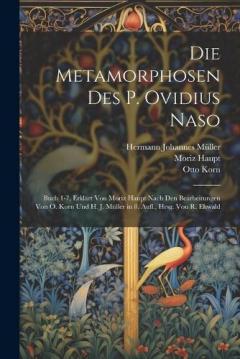 Coperta cărții Die Metamorphosen Des P. Ovidius Naso: Buch 1-7, Erklärt Von Moriz Haupt Nach Den Bearbeitungen Von O. Korn Und H. J. Müller in 8. Aufl., Hrsg. Von R. Ehwald