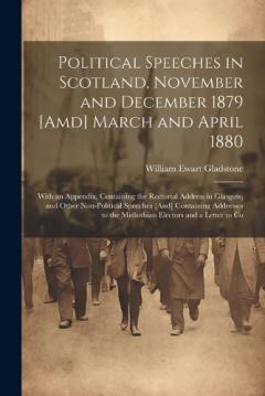 Political Speeches in Scotland, November and December 1879 [Amd] March and April 1880: With an Appendix, Containing the Rectorial Address in Glasgow, and Other Non-Political Speeches [And] Containing Addresses to the Midlothian Electors and a Letter
