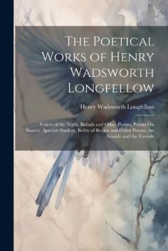 The Poetical Works of Henry Wadsworth Longfellow: Voices of the Night, Ballads and Other Poems, Poems On Slavery, Spanish Student, Belfry of Bruges and Other Poems, the Seaside and the Fireside