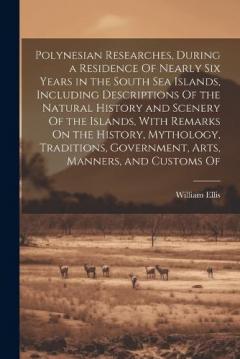 Polynesian Researches, During a Residence Of Nearly Six Years in the South Sea Islands, Including Descriptions Of the Natural History and Scenery Of the Islands, With Remarks On the History, Mythology, Traditions, Government, Arts, Manners, and Custo
