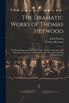 The Dramatic Works of Thomas Heywood: The Royall King and the Loyall Subject. Pleasant Dialogues and Drammas. Fortune by Land and Sea [By Tho. Haywood and William Rowley