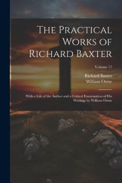 Coperta cărții The Practical Works of Richard Baxter: With a Life of the Author and a Critical Examination of His Writings by William Orme; Volume 17