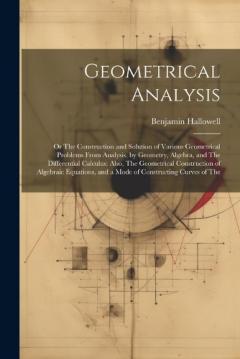 Coperta cărții Geometrical Analysis: Or The Construction and Solution of Various Geometrical Problems From Analysis, by Geometry, Algebra, and The Differential Calculus; Also, The Geometrical Construction of Algebraic Equations, and a Mode of Constructing Curves of