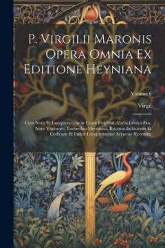 P. Virgilii Maronis Opera Omnia Ex Editione Heyniana: Cum Notis Et Interpretatione in Usum Delphini, Variis Lectionibus, Notis Variorum, Excursibus Heynianis, Recensu Editionum Et Codicum Et Indice Locupletissimo Accurate Recensita; Volume 6