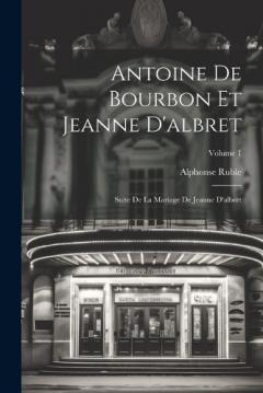 Antoine De Bourbon Et Jeanne D'albret: Suite De La Mariage De Jeanne D'albret; Volume 1