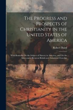 The Progress and Prospects of Christianity in the United States of America: With Remarks On the Subject of Slavery in America; and On the Intercourse Between British and American Churches