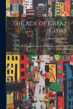 Coperta cărții The Age of Great Cities: Or, Modern Society Viewed in Its Relation to Intelligence, Morals, and Religion
