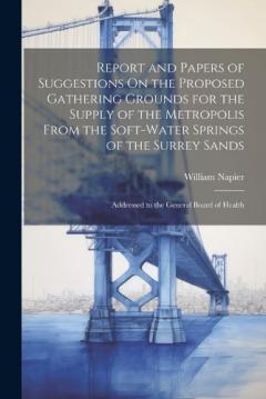 Report and Papers of Suggestions On the Proposed Gathering Grounds for the Supply of the Metropolis From the Soft-Water Springs of the Surrey Sands: Addressed to the General Board of Health