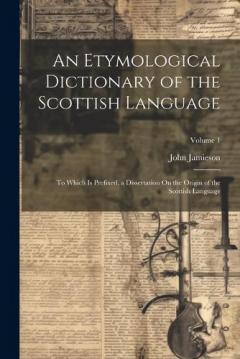 Coperta cărții An Etymological Dictionary of the Scottish Language: To Which Is Prefixed, a Dissertation On the Origin of the Scottish Language; Volume 1