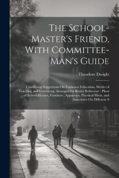 The School-Master's Friend, With Committee-Man's Guide: Containing Suggestions On Common Education, Modes of Teaching and Governing, Arranged for Ready Reference: Plans of School-Houses, Furniture, Apparatus, Practical Hints, and Anecdotes On Differe