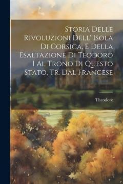 Storia Delle Rivoluzioni Dell' Isola Di Corsica, E Della Esaltazione Di Teodoro I Al Trono Di Questo Stato, Tr. Dal Francese