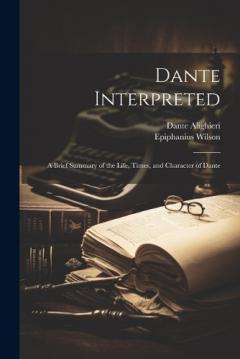 Coperta cărții Dante Interpreted: A Brief Summary of the Life, Times, and Character of Dante