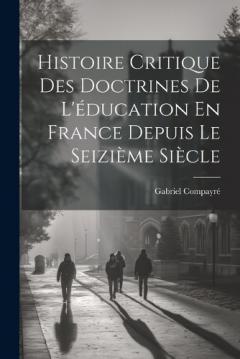Coperta cărții Histoire Critique Des Doctrines De L'éducation En France Depuis Le Seizième Siècle