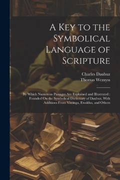 A Key to the Symbolical Language of Scripture: By Which Numerous Passages Are Explained and Illustrated: Founded On the Symbolical Dictionary of Daubuz, With Additions From Vitringa, Ewaldus, and Others