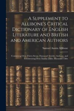 A Supplement to Allibone's Critical Dictionary of English Literature and British and American Authors: Containing Over Thirty-Seven Thousand Articles (Authors), and Enumerating Over Ninety-Three Thousand Titles