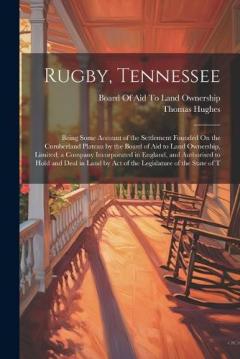 Rugby, Tennessee: Being Some Account of the Settlement Founded On the Cumberland Plateau by the Board of Aid to Land Ownership, Limited; a Company Incorporated in England, and Authorised to Hold and Deal in Land by Act of the Legislature of the State