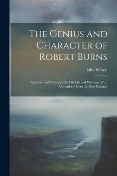 The Genius and Character of Robert Burns: An Essay and Criticism On His Life and Writings, With Quotations From the Best Passages