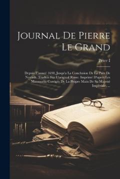 Journal De Pierre Le Grand: Depuis L'anneé 1698, Jusqu'a La Conclusion De La Paix De Nystadt. Traduit Sur L'original Russe. Imprimé D'après Les Manuscrits Corrigés De La Propre Main De Sa Majesté Impériale, ...