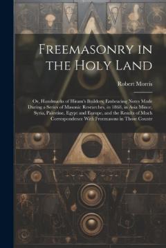 Freemasonry in the Holy Land: Or, Handmarks of Hiram's Builders; Embracing Notes Made During a Series of Masonic Researches, in 1868, in Asia Minor, Syria, Palestine, Egypt and Europe, and the Results of Much Correspondence With Freemasons in Those C