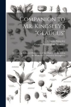 Companion to Mr. Kingsley's "Glaucus": Containing Coloured Illustrations of the Objects Mentioned in the Work Accompanied by Descriptions