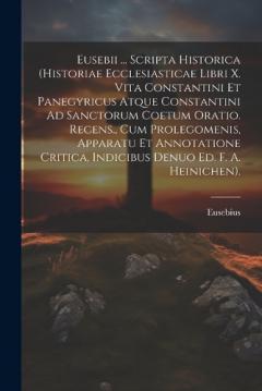 Eusebii ... Scripta Historica (Historiae Ecclesiasticae Libri X. Vita Constantini Et Panegyricus Atque Constantini Ad Sanctorum Coetum Oratio. Recens., Cum Prolegomenis, Apparatu Et Annotatione Critica, Indicibus Denuo Ed. F. A. Heinichen).