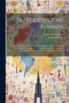Du Polythéisme Romain: Considéré Dans Ses Rapports Avec La Philosophie Grecque Et La Religion Chrétienne; / Ouvrage Posthume De Benjamin Constant; Précédé D'une Introduction De J. Matter